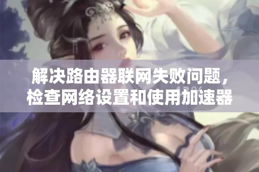 解决路由器联网失败问题，检查网络设置和使用加速器的技巧