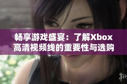 畅享游戏盛宴：了解Xbox高清视频线的重要性与选购指南