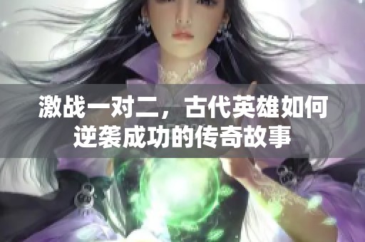 激战一对二，古代英雄如何逆袭成功的传奇故事