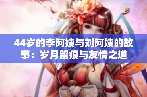44岁的李阿姨与刘阿姨的故事：岁月留痕与友情之道
