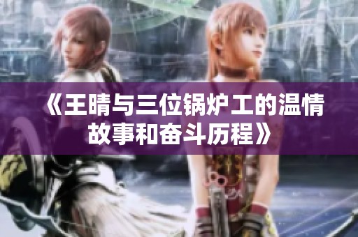 《王晴与三位锅炉工的温情故事和奋斗历程》