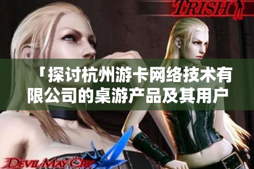「探讨杭州游卡网络技术有限公司的桌游产品及其用户评价」