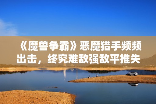 《魔兽争霸》恶魔猎手频频出击，终究难敌强敌平推失利