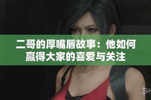 二哥的厚嘴唇故事：他如何赢得大家的喜爱与关注