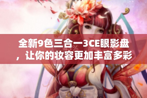 全新9色三合一3CE眼影盘，让你的妆容更加丰富多彩