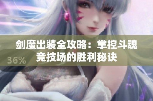 剑魔出装全攻略：掌控斗魂竞技场的胜利秘诀