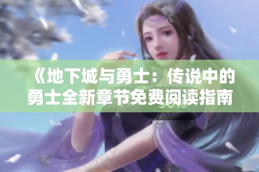 《地下城与勇士：传说中的勇士全新章节免费阅读指南》