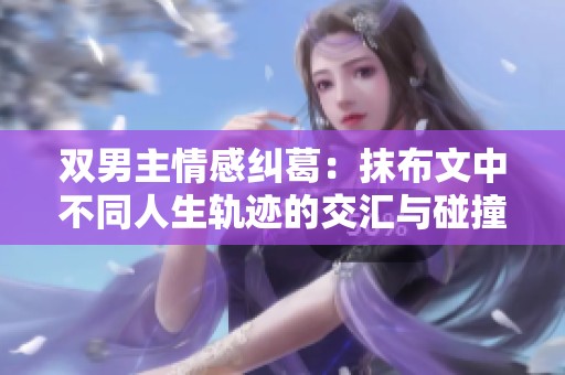 双男主情感纠葛：抹布文中不同人生轨迹的交汇与碰撞