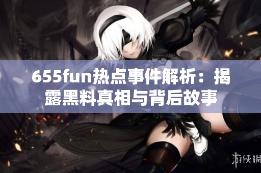 655fun热点事件解析：揭露黑料真相与背后故事