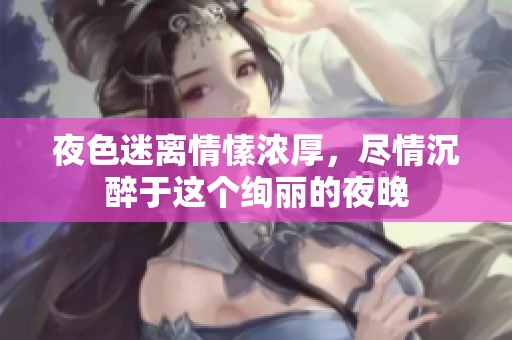 夜色迷离情愫浓厚，尽情沉醉于这个绚丽的夜晚