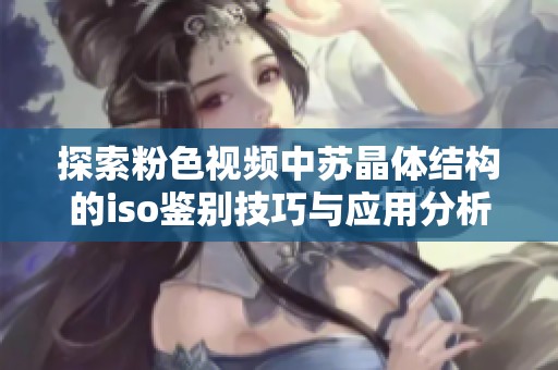探索粉色视频中苏晶体结构的iso鉴别技巧与应用分析