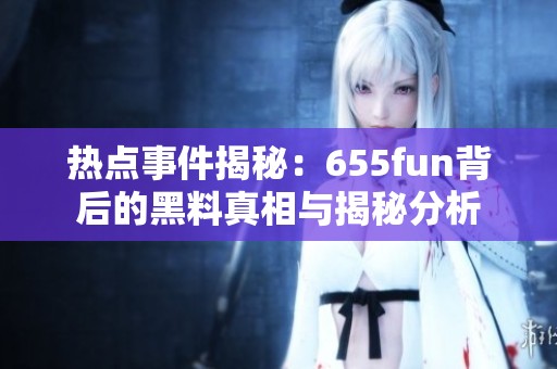 热点事件揭秘：655fun背后的黑料真相与揭秘分析