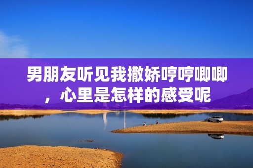 男朋友听见我撒娇哼哼唧唧，心里是怎样的感受呢