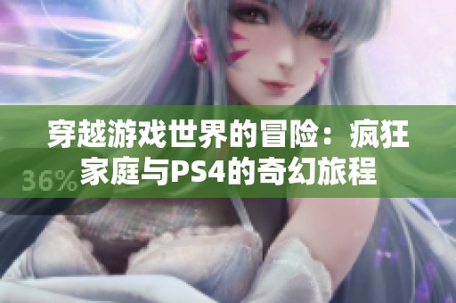 穿越游戏世界的冒险：疯狂家庭与PS4的奇幻旅程