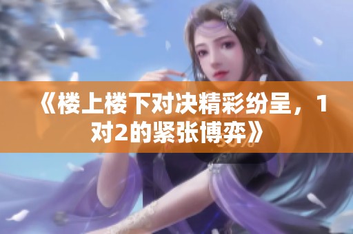 《楼上楼下对决精彩纷呈，1对2的紧张博弈》