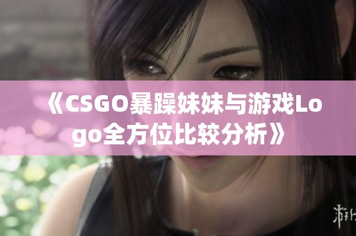 《CSGO暴躁妹妹与游戏Logo全方位比较分析》