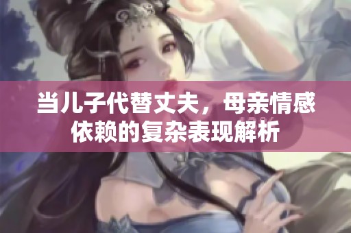 当儿子代替丈夫，母亲情感依赖的复杂表现解析