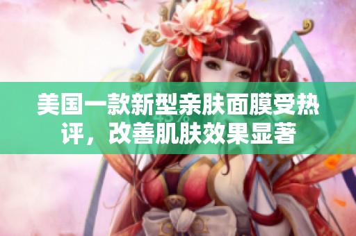 美国一款新型亲肤面膜受热评，改善肌肤效果显著