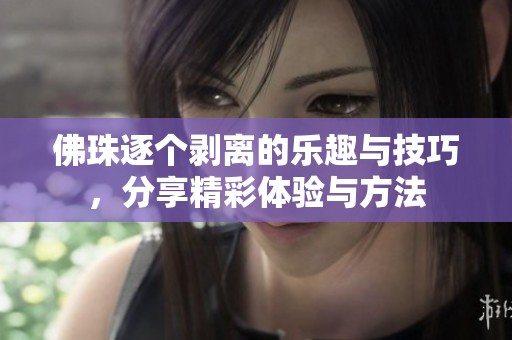 佛珠逐个剥离的乐趣与技巧，分享精彩体验与方法