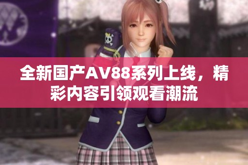 全新国产AV88系列上线，精彩内容引领观看潮流