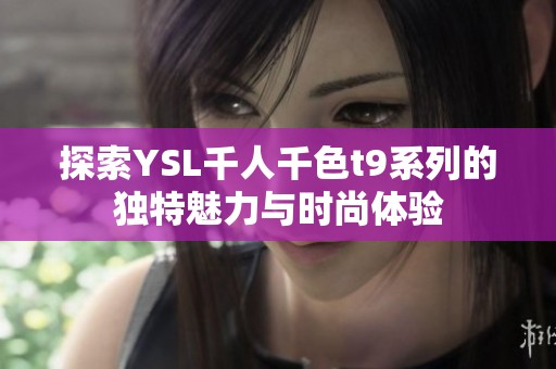 探索YSL千人千色t9系列的独特魅力与时尚体验