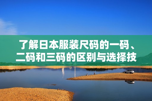 了解日本服装尺码的一码、二码和三码的区别与选择技巧