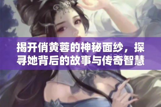 揭开俏黄蓉的神秘面纱，探寻她背后的故事与传奇智慧