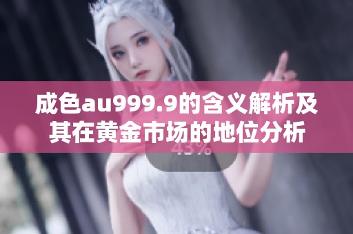 成色au999.9的含义解析及其在黄金市场的地位分析