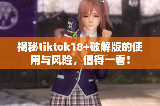 揭秘tiktok18+破解版的使用与风险，值得一看！