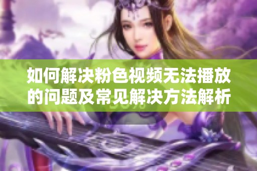 如何解决粉色视频无法播放的问题及常见解决方法解析