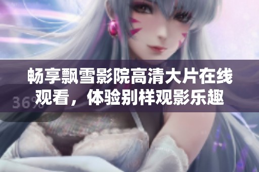 畅享飘雪影院高清大片在线观看，体验别样观影乐趣