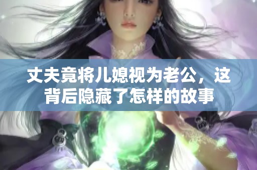 丈夫竟将儿媳视为老公，这背后隐藏了怎样的故事