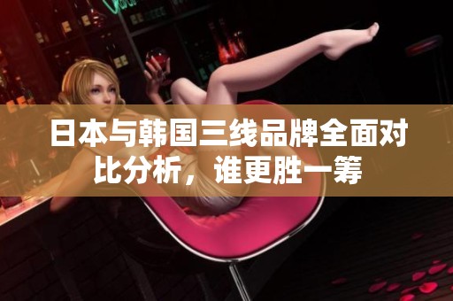 日本与韩国三线品牌全面对比分析，谁更胜一筹