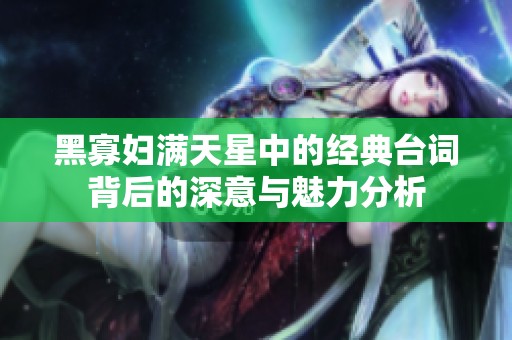 黑寡妇满天星中的经典台词背后的深意与魅力分析