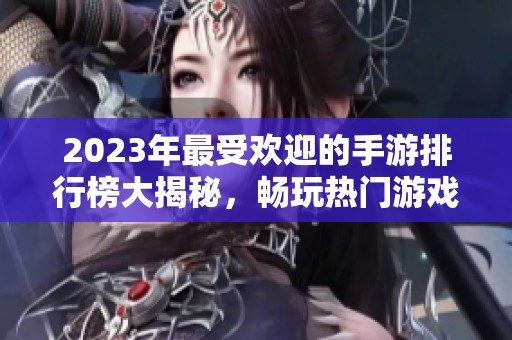 2023年最受欢迎的手游排行榜大揭秘，畅玩热门游戏推荐