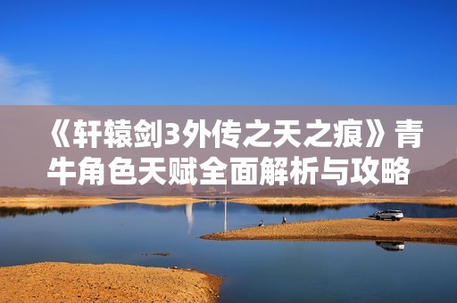 《轩辕剑3外传之天之痕》青牛角色天赋全面解析与攻略分享