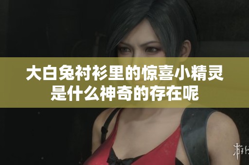 大白兔衬衫里的惊喜小精灵是什么神奇的存在呢