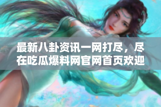 最新八卦资讯一网打尽，尽在吃瓜爆料网官网首页欢迎访问