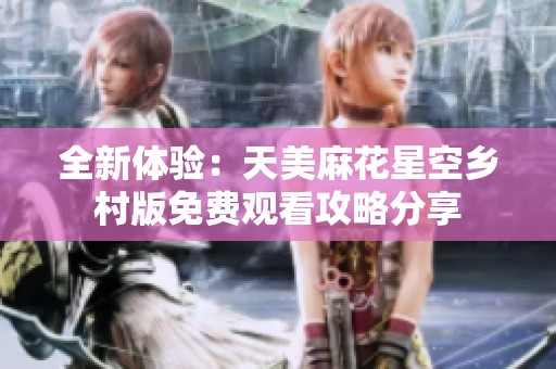 全新体验：天美麻花星空乡村版免费观看攻略分享