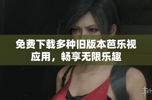 免费下载多种旧版本芭乐视应用，畅享无限乐趣