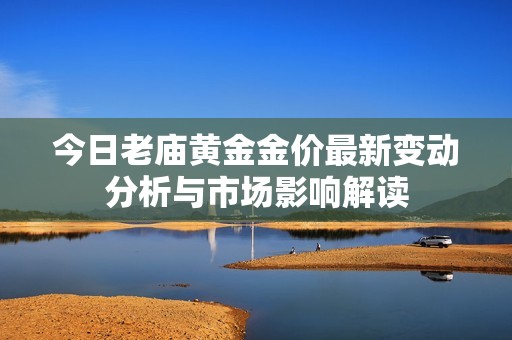 今日老庙黄金金价最新变动分析与市场影响解读