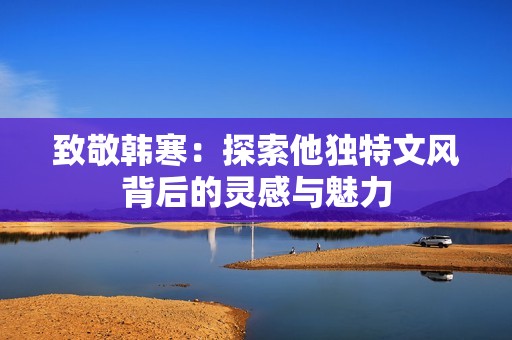 致敬韩寒：探索他独特文风背后的灵感与魅力