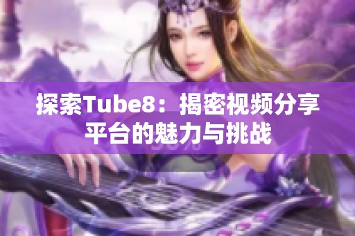 探索Tube8：揭密视频分享平台的魅力与挑战