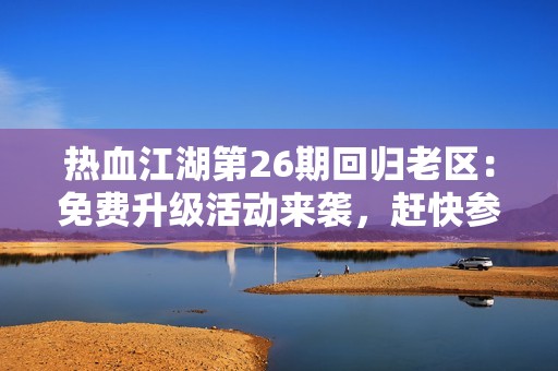 热血江湖第26期回归老区：免费升级活动来袭，赶快参与提升战力