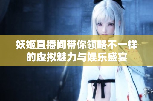 妖姬直播间带你领略不一样的虚拟魅力与娱乐盛宴