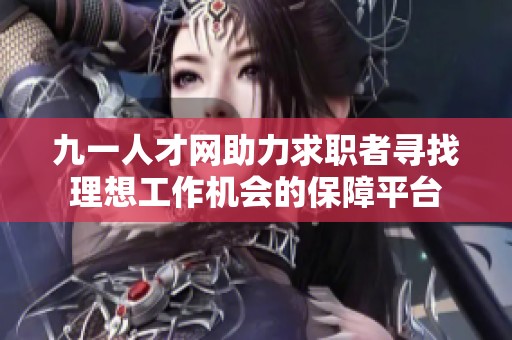 九一人才网助力求职者寻找理想工作机会的保障平台