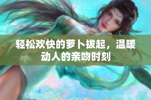 轻松欢快的萝卜拔起，温暖动人的亲吻时刻