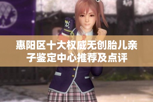 惠阳区十大权威无创胎儿亲子鉴定中心推荐及点评