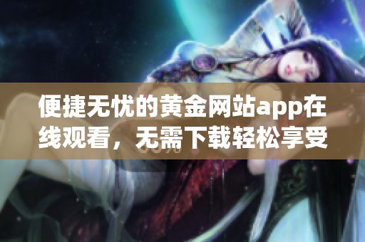 便捷无忧的黄金网站app在线观看，无需下载轻松享受