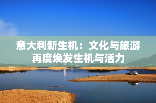 意大利新生机：文化与旅游再度焕发生机与活力